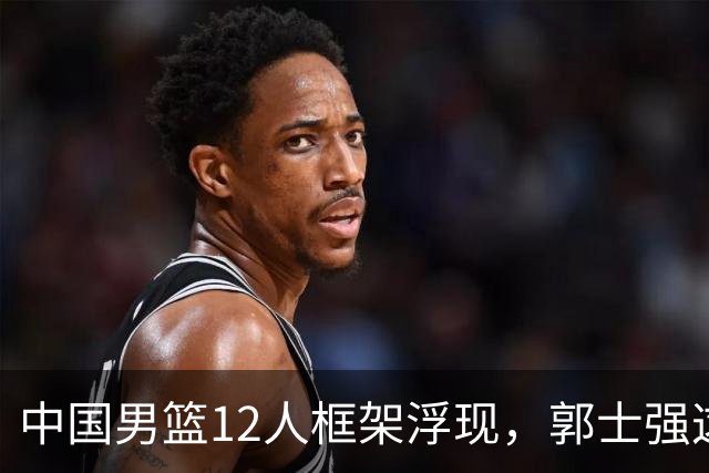 中国男篮12人框架浮现，郭士强这次真要押宝锋线了