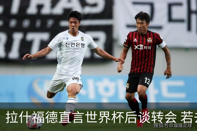 拉什福德直言世界杯后谈转会 若去巴萨曼联坚持2600万镑