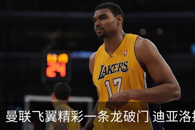 曼联飞翼精彩一条龙破门 迪亚洛拼尽全力险两度救主