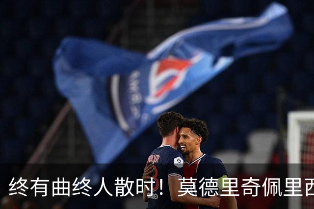 终有曲终人散时！莫德里奇佩里西奇告别 老将已燃尽