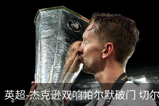 英超-杰克逊双响帕尔默破门 切尔西3-0西汉姆