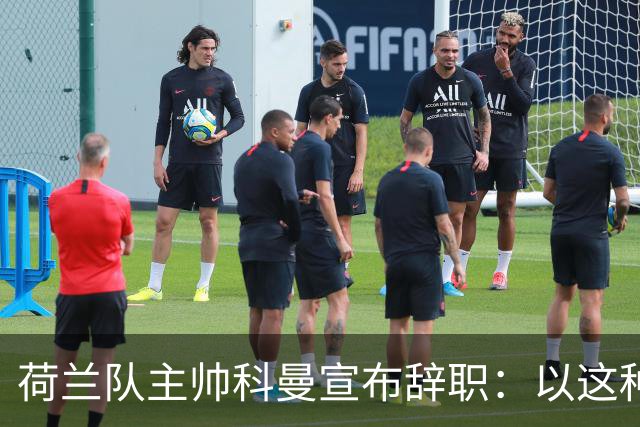 荷兰队主帅科曼宣布辞职：以这种方式结束 让我倍感痛心